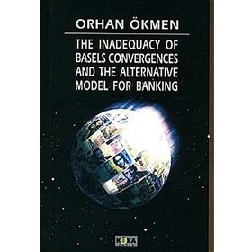 THE INADEQUACY OF BASELS CONVERGENCES AND THE ALTERNATIVE MODEL FOR BANKING - ORHAN ÖKMEN