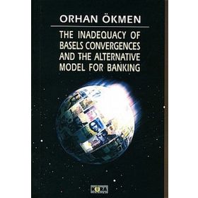 THE INADEQUACY OF BASELS CONVERGENCES AND THE ALTERNATIVE MODEL FOR BANKING - ORHAN ÖKMEN