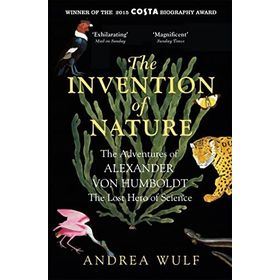 the İnvention of Nature the Adventures of Alexander von Humboldt the Lost Hero of Science Costa Royal Society Prize Winner
