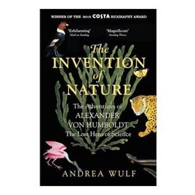 the İnvention of Nature the Adventures of Alexander von Humboldt the Lost Hero of Science Costa Royal Society Prize Winner