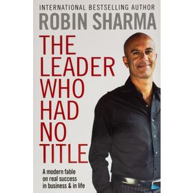 The Leader Who Had No Title: A Modern Fable on Real Success in Business and in Life
