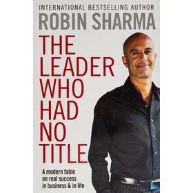 The Leader Who Had No Title: A Modern Fable on Real Success in Business and in Life