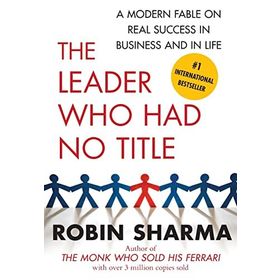 The Leader Who Had No Title: A Modern Fable on Real Success in Business and in Life