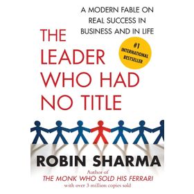 The Leader Who Had No Title: A Modern Fable on Real Success in Business and in Life