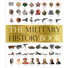 The Military History Book : The Ultimate Visual Guide to the Weapons That Shaped the World