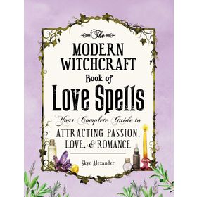 The Modern Witchcraft Book of Love Spells: Your Complete Guide to Attracting Passion, Love, and Romance