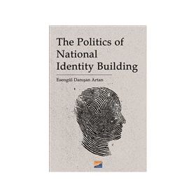 The Politics of National Identity Building - Esengül Danışan Artan