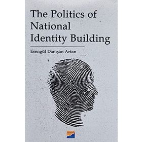 The Politics of National Identity Building - Esengül Danışan Artan