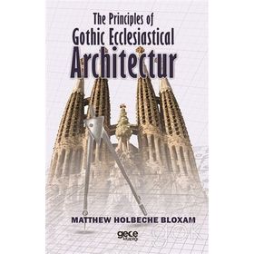 The Principles Of Gothic Ecclesiastical Architectur - Matthew Holbeche Bloxam