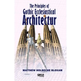 The Principles Of Gothic Ecclesiastical Architectur - Matthew Holbeche Bloxam
