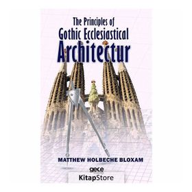 The Principles Of Gothic Ecclesiastical Architectur - Matthew Holbeche Bloxam