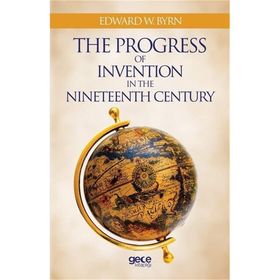 The Progress Of Invention In Nineteenth Century - Edward W. Byrn