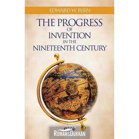 The Progress Of Invention In Nineteenth Century - Edward W. Byrn