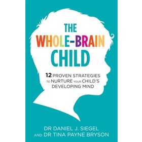 The Whole-Brain Child: 12 Proven Strategies to Nurture Your Child’s Developing Mind