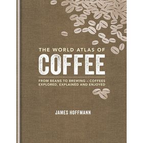 The World Atlas of Coffee: From Beans to Brewing - Coffees Explored, Explained and Enjoyed - James Hoffman