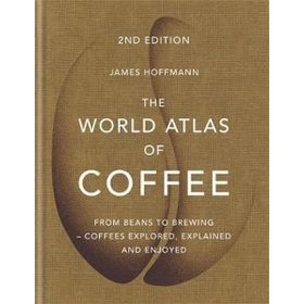 The World Atlas of Coffee: From Beans to Brewing - Coffees Explored, Explained and Enjoyed - James Hoffman
