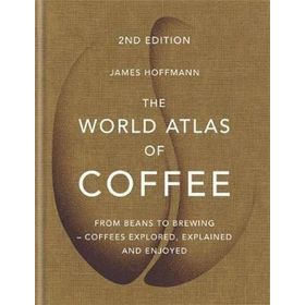 The World Atlas of Coffee: From Beans to Brewing - Coffees Explored, Explained and Enjoyed - James Hoffman