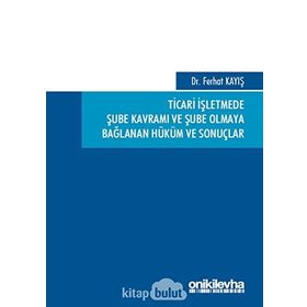 Ticari İşletmede Şube Kavramı ve Şube Olmaya Bağlanan Hüküm ve Sonuçlar - Ferhat Kayış