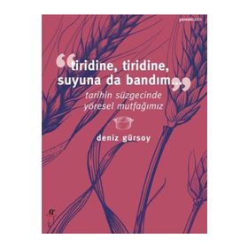 TIRIDINE, TIRIDINE, SUYUNA DA BANDIM... TARIHIN SÜZGECINDE YÖRESEL MUTFAĞIMIZ - DENIZ GÜRSOY