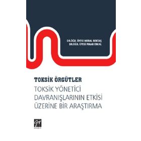 Toksik Örgütler Toksik Yönetici Davranışlarının Etkisi Üzerine Bir Araştırma - Meral Bektaş & Pınar Erkal