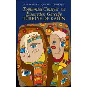 Toplumsal Cinsiyet ve Efsaneden Gerçeğe Türkiye’de Kadın - Seher Cesur Kılıçaslan Toprak Işık