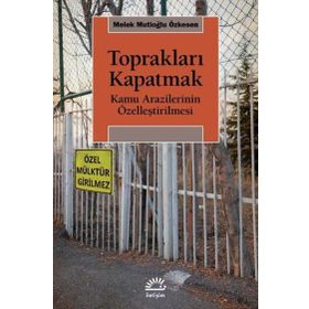 Toprakları Kapatmak - Kamu Arazilerinin Özelleştirilmesi - Melek Mutioğlu Özkesen