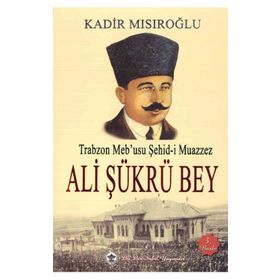 Trabzon Meb’usu Şehid-i Muazzez Ali Şükrü Bey - Kadir Mısıroğlu