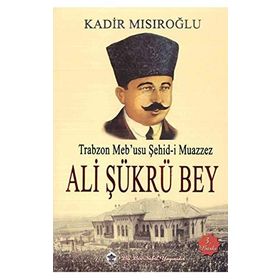 Trabzon Meb’usu Şehid-i Muazzez Ali Şükrü Bey - Kadir Mısıroğlu