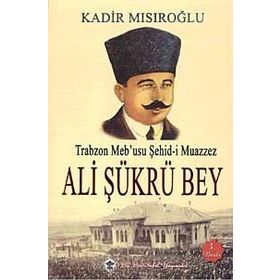 Trabzon Meb’usu Şehid-i Muazzez Ali Şükrü Bey - Kadir Mısıroğlu