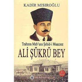Trabzon Meb’usu Şehid-i Muazzez Ali Şükrü Bey - Kadir Mısıroğlu