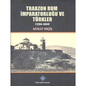 Trabzon Rum İmparatorluğu ve Türkler 1204-1404 - Murat Keçiş