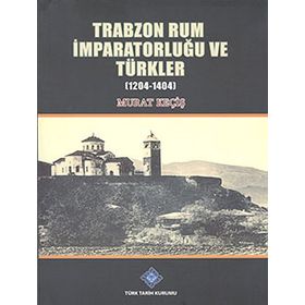 Trabzon Rum İmparatorluğu ve Türkler 1204-1404 - Murat Keçiş