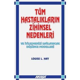 Tüm Hastalıkların Zihinsel Nedenleri ve İyileşmenizi Sağlayacak Düşünce Modelleri - Louise L. Hay