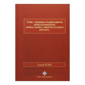Türk Amerikan İlişkilerinin Şekillenmesinde Amiral Mark L. Bristol’un Rolü 1919-1927 - İsmail Köse