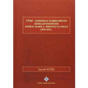 Türk Amerikan İlişkilerinin Şekillenmesinde Amiral Mark L. Bristol’un Rolü 1919-1927 - İsmail Köse