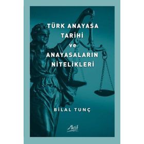 Türk Anayasa Tarihi ve Anayasaların Nitelikleri - Bilal Tunç