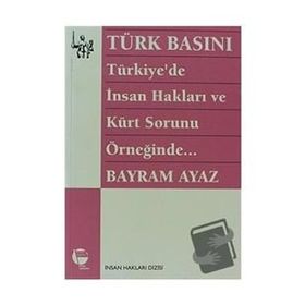 TÜRK BASINI - TÜRKIYE'DE İNSAN HAKLARI VE KÜRT SORUNU ÖRNEĞİNDE... (MILITARIZM - DEVLET - BASIN İLİ - BAYRAM AYAZ