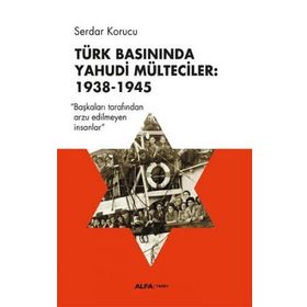 Türk Basınında Yahudi Mülteciler : 1938-1945 “Başkaları Tarafından Arzu Edilmeyen İnsanlar” - Serdar Korucu
