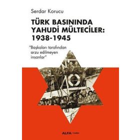 Türk Basınında Yahudi Mülteciler : 1938-1945 “Başkaları Tarafından Arzu Edilmeyen İnsanlar” - Serdar Korucu