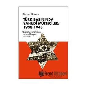 Türk Basınında Yahudi Mülteciler : 1938-1945 “Başkaları Tarafından Arzu Edilmeyen İnsanlar” - Serdar Korucu