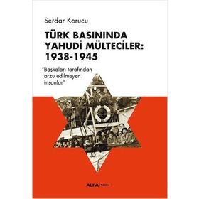 Türk Basınında Yahudi Mülteciler : 1938-1945 “Başkaları Tarafından Arzu Edilmeyen İnsanlar” - Serdar Korucu