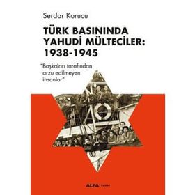 Türk Basınında Yahudi Mülteciler : 1938-1945 “Başkaları Tarafından Arzu Edilmeyen İnsanlar” - Serdar Korucu