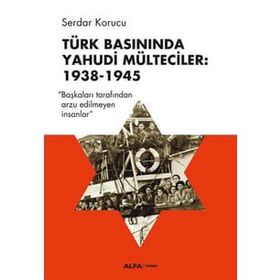 Türk Basınında Yahudi Mülteciler : 1938-1945 “Başkaları Tarafından Arzu Edilmeyen İnsanlar” - Serdar Korucu