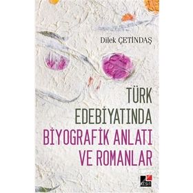 Türk Edebiyatında Biyografik Anlatı ve Romanlar - Dilek Çetindaş