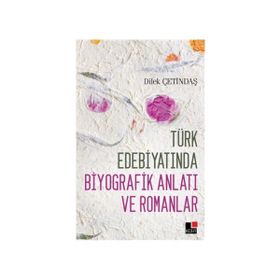 Türk Edebiyatında Biyografik Anlatı ve Romanlar - Dilek Çetindaş