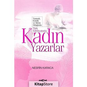 Türk Edebiyatında Kadın Yazarlar Yazmak, Kimlik ve Metin Odağında - Nesrin Karaca