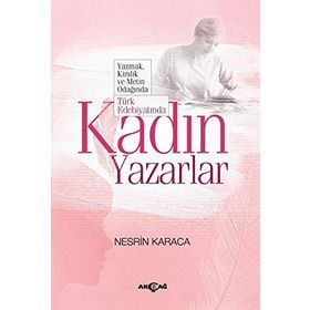 Türk Edebiyatında Kadın Yazarlar Yazmak, Kimlik ve Metin Odağında - Nesrin Karaca
