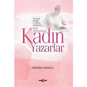 Türk Edebiyatında Kadın Yazarlar Yazmak, Kimlik ve Metin Odağında - Nesrin Karaca