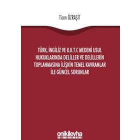 Türk, İngiliz ve K.K.T.C Medeni Usul Hukuklarında Deliller ve Delillerin Toplanmasına İlişkin Temel Kavramlar ile Güncel Sorunlar - Ticen Özraşit