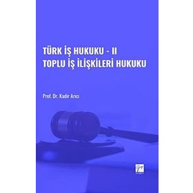 Türk İş Hukuku - II Toplu İş İlişkileri Hukuku - Kadir Arıcı